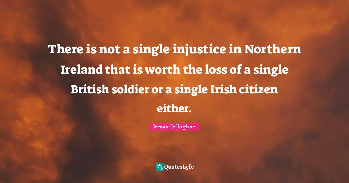Ireland Quotes: "There is not a single injustice in Northern Ireland that is worth the loss of a single British soldier or a single Irish citizen either."