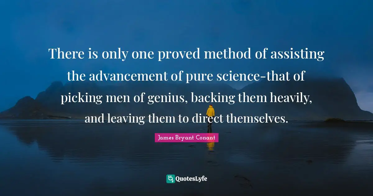 There is only one proved method of assisting the advancement of pure science-that of picking men of genius, backing them heavily, and leaving them to direct themselves.