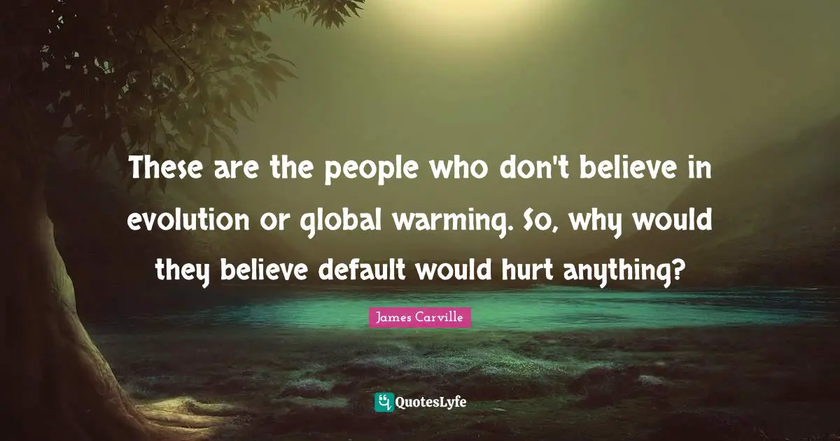 Default Quotes: "These are the people who don't believe in evolution or global warming. So, why would they believe default would hurt anything?"