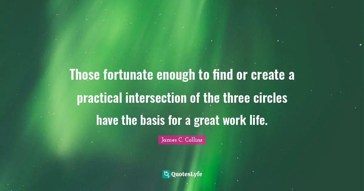 Great Work Quotes: "Those fortunate enough to find or create a practical intersection of the three circles have the basis for a great work life."