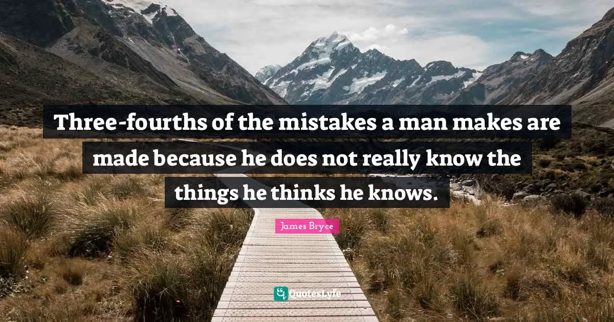 Three-fourths of the mistakes a man makes are made because he does not really know the things he thinks he knows.