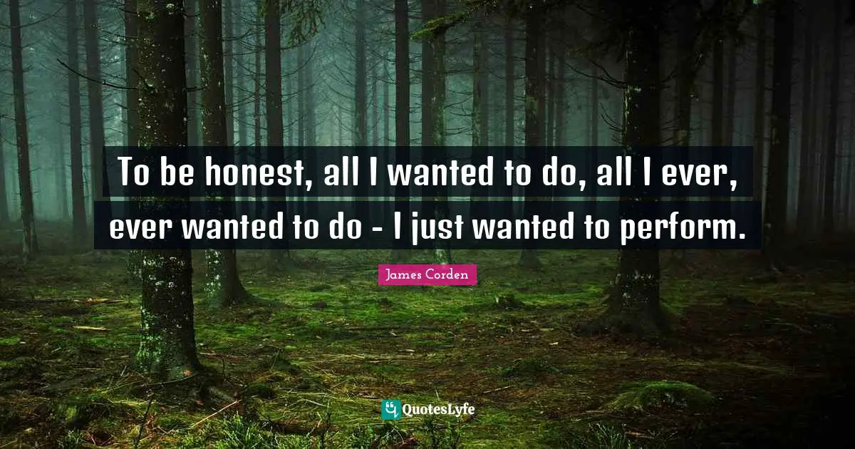 Being Honest Quotes: "To be honest, all I wanted to do, all I ever, ever wanted to do - I just wanted to perform."