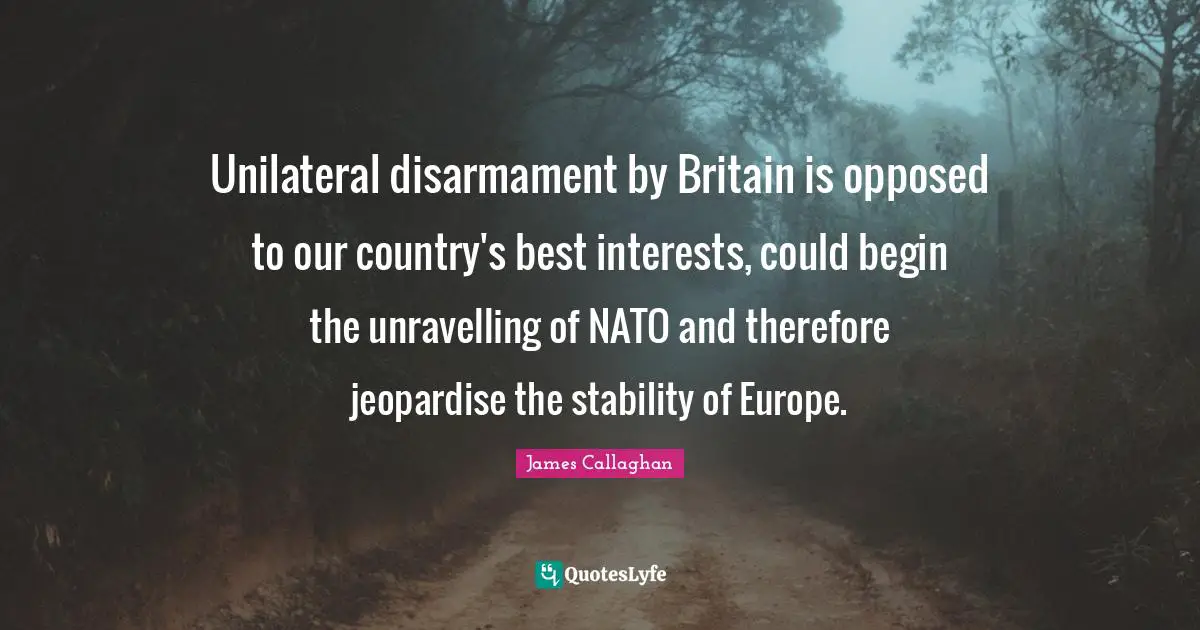 Unilateral disarmament by Britain is opposed to our country's best interests, could begin the unravelling of NATO and therefore jeopardise the stability of Europe.