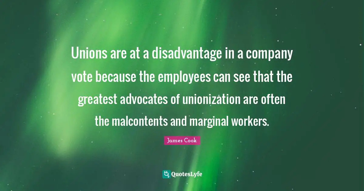Malcontent Quotes: "Unions are at a disadvantage in a company vote because the employees can see that the greatest advocates of unionization are often the malcontents and marginal workers."