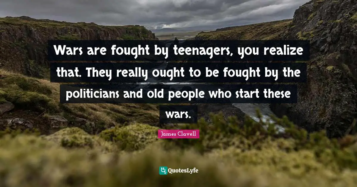 Wars are fought by teenagers, you realize that. They really ought to be fought by the politicians and old people who start these wars.