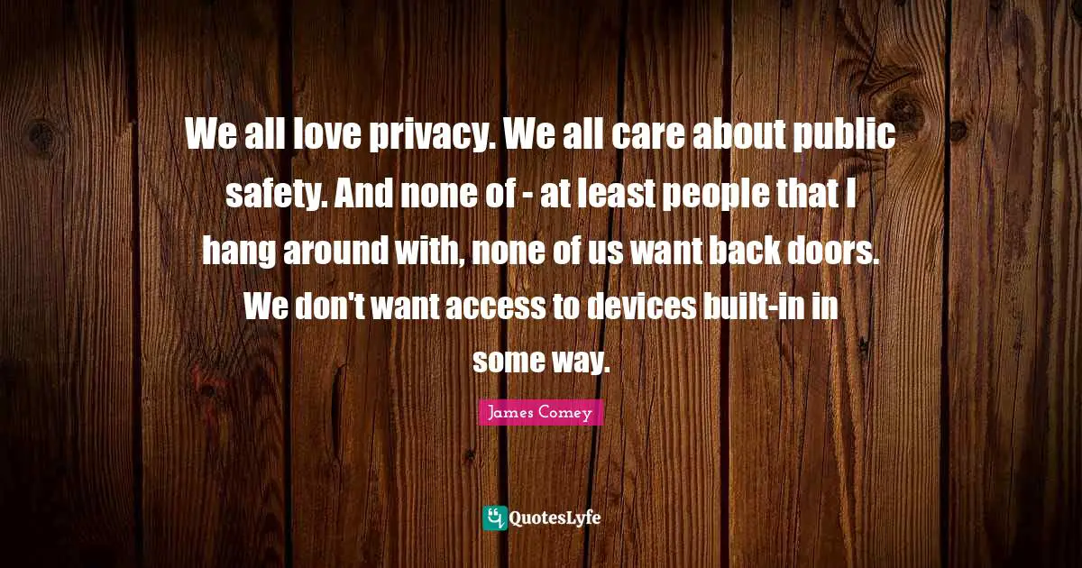We all love privacy. We all care about public safety. And none of - at least people that I hang around with, none of us want back doors. We don't want access to devices built-in in some way.