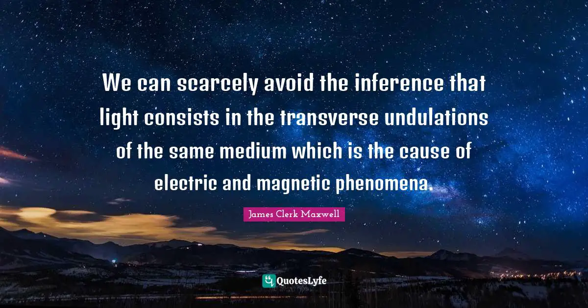Electric Quotes: "We can scarcely avoid the inference that light consists in the transverse undulations of the same medium which is the cause of electric and magnetic phenomena."