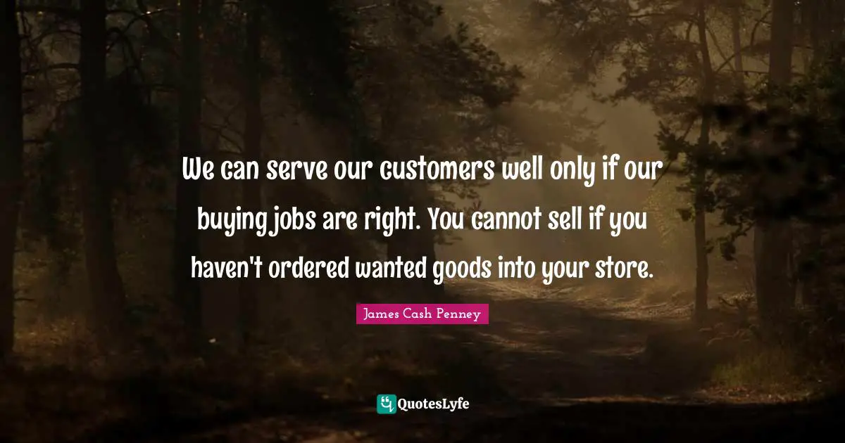 We can serve our customers well only if our buying jobs are right. You cannot sell if you haven't ordered wanted goods into your store.