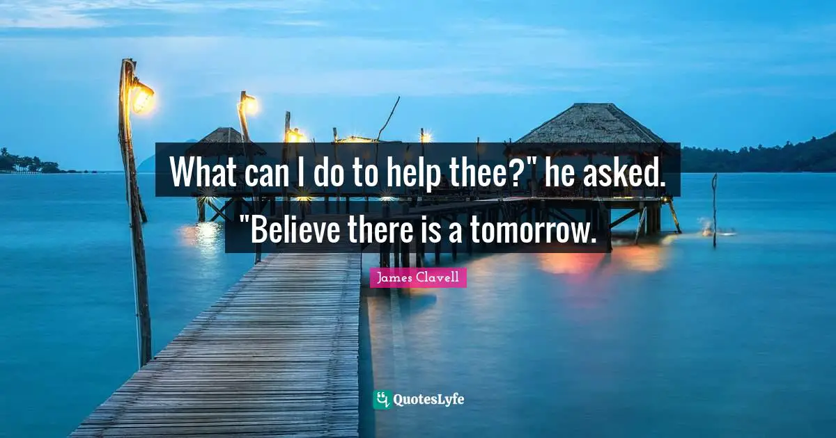 What can I do to help thee?" he asked. "Believe there is a tomorrow.
