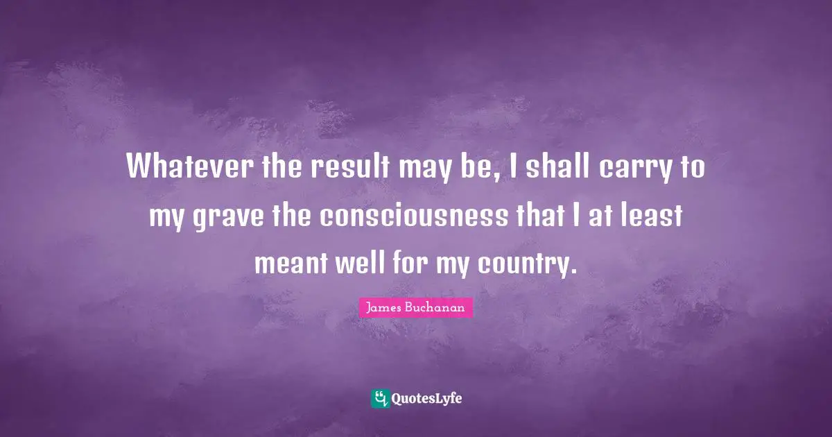 Whatever the result may be, I shall carry to my grave the consciousness that I at least meant well for my country.