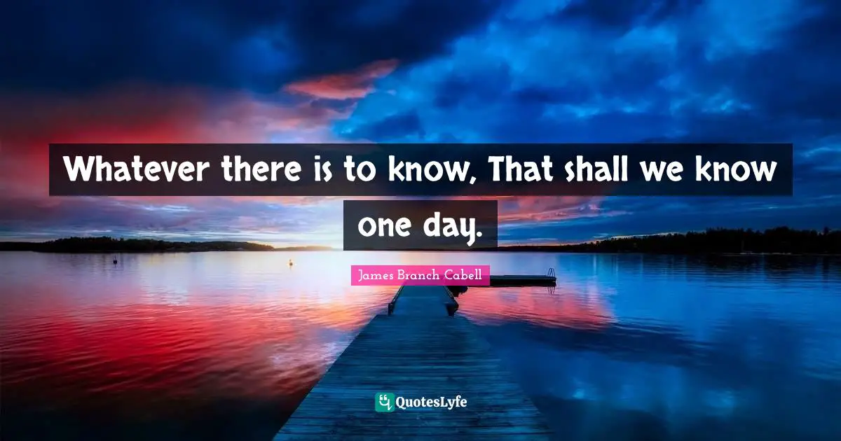 Whatever there is to know, That shall we know one day.