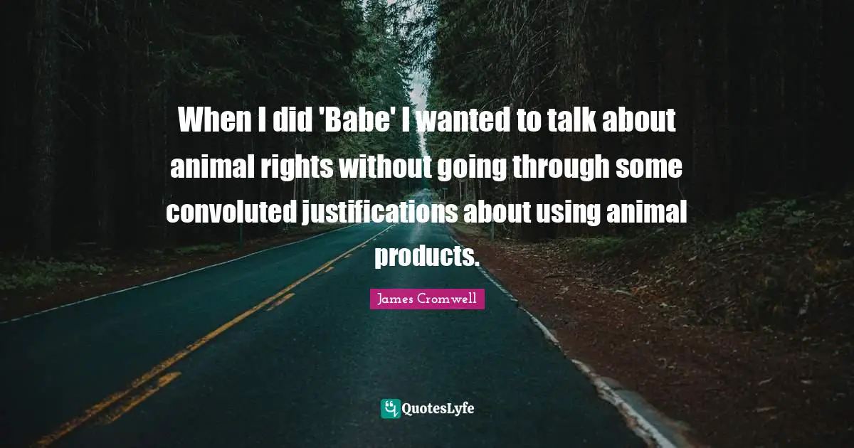 When I did 'Babe' I wanted to talk about animal rights without going through some convoluted justifications about using animal products.