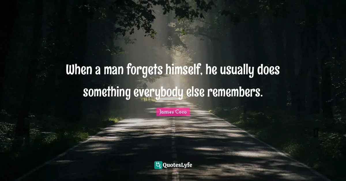 When a man forgets himself, he usually does something everybody else remembers.