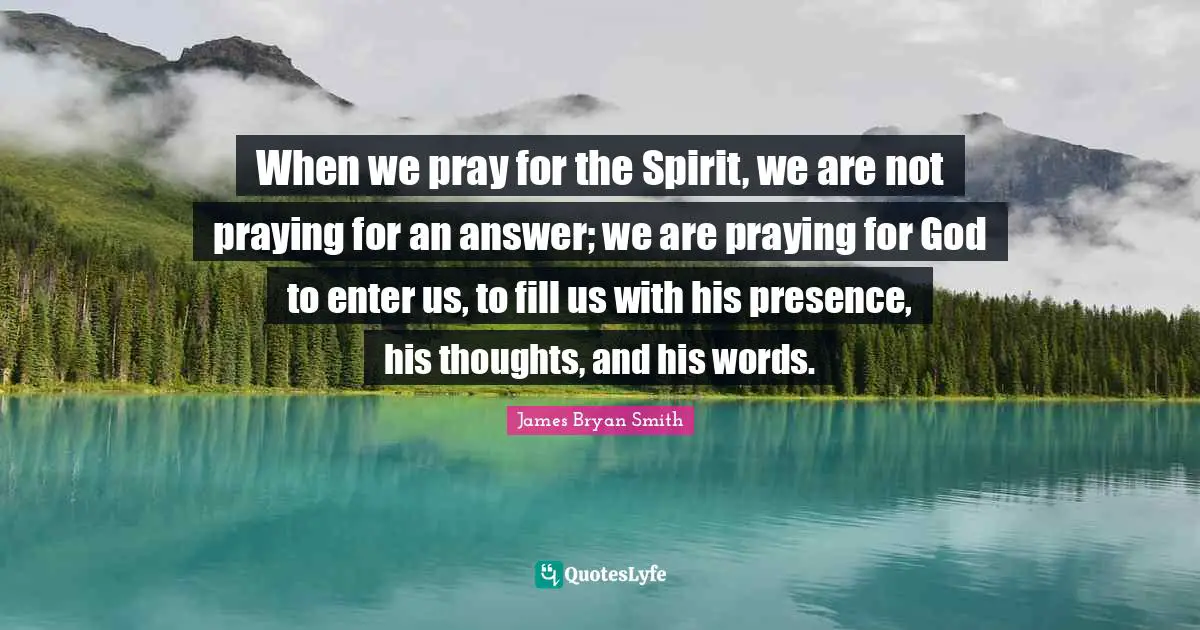 When we pray for the Spirit, we are not praying for an answer; we are praying for God to enter us, to fill us with his presence, his thoughts, and his words.