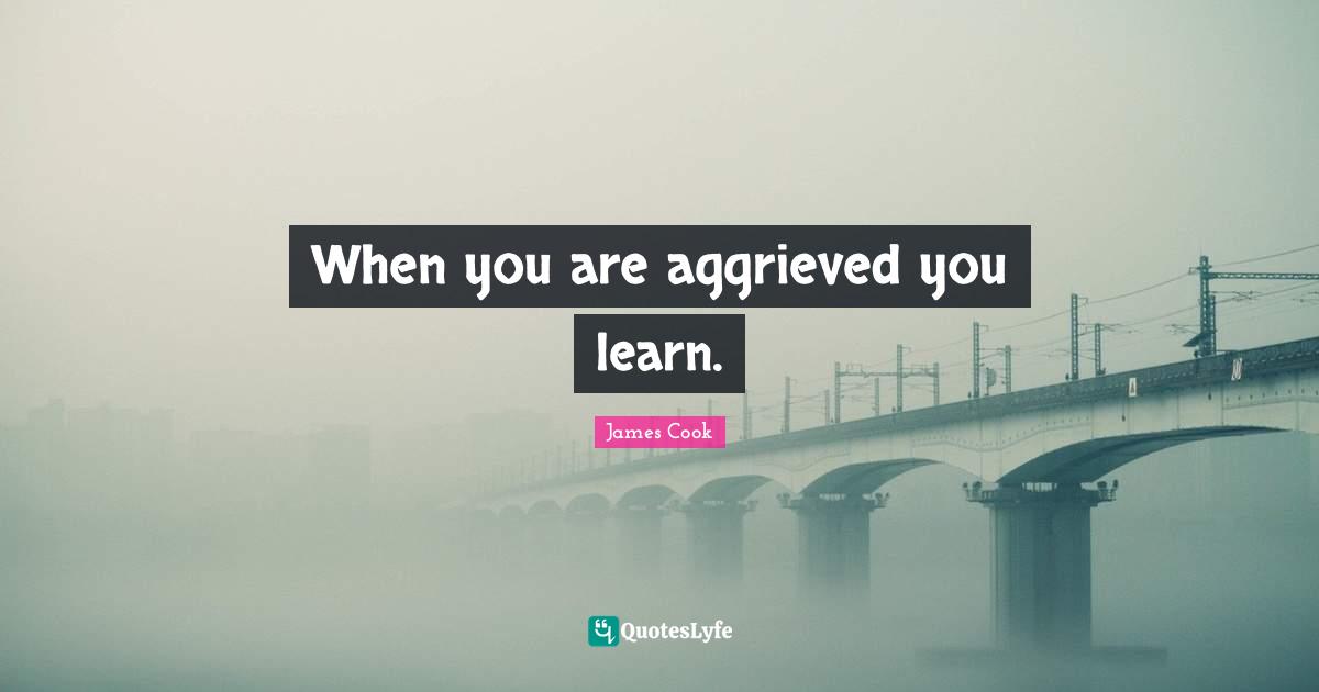 When you are aggrieved you learn.