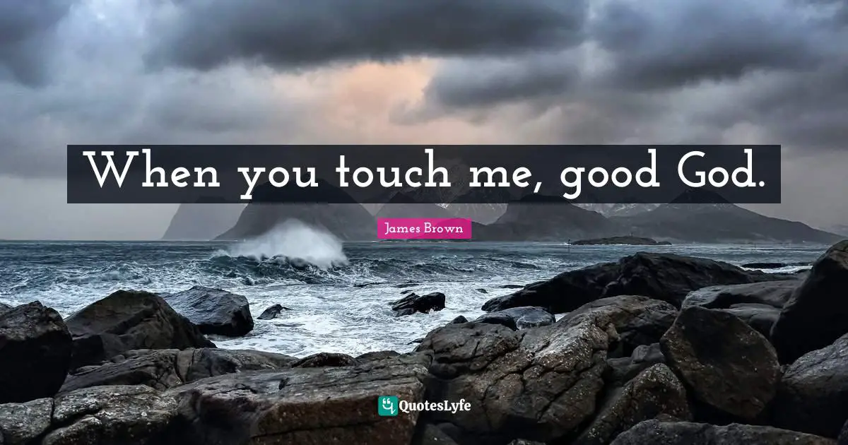 Touch Quotes: "When you touch me, good God."