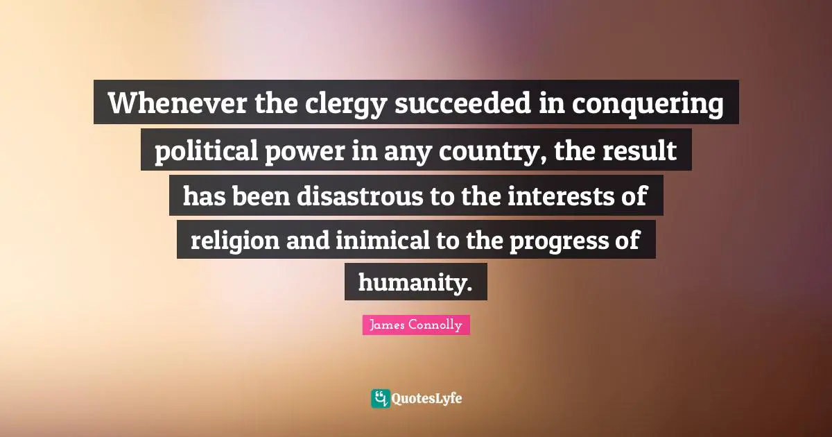 Political Quotes: "Whenever the clergy succeeded in conquering political power in any country, the result has been disastrous to the interests of religion and inimical to the progress of humanity."