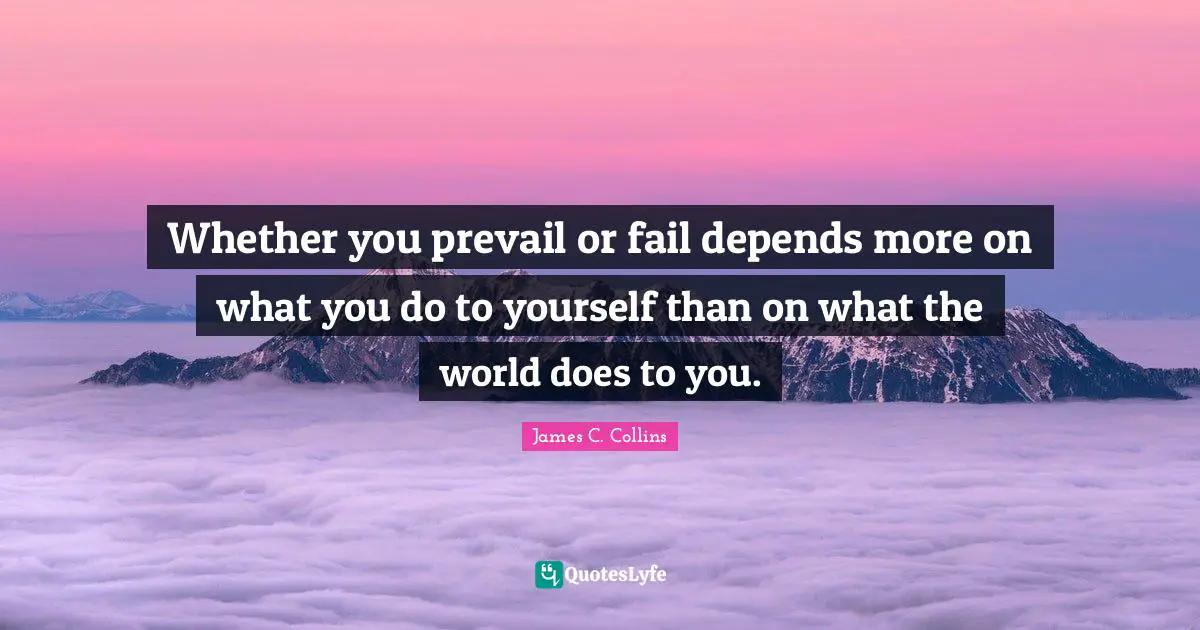 Whether you prevail or fail depends more on what you do to yourself than on what the world does to you.