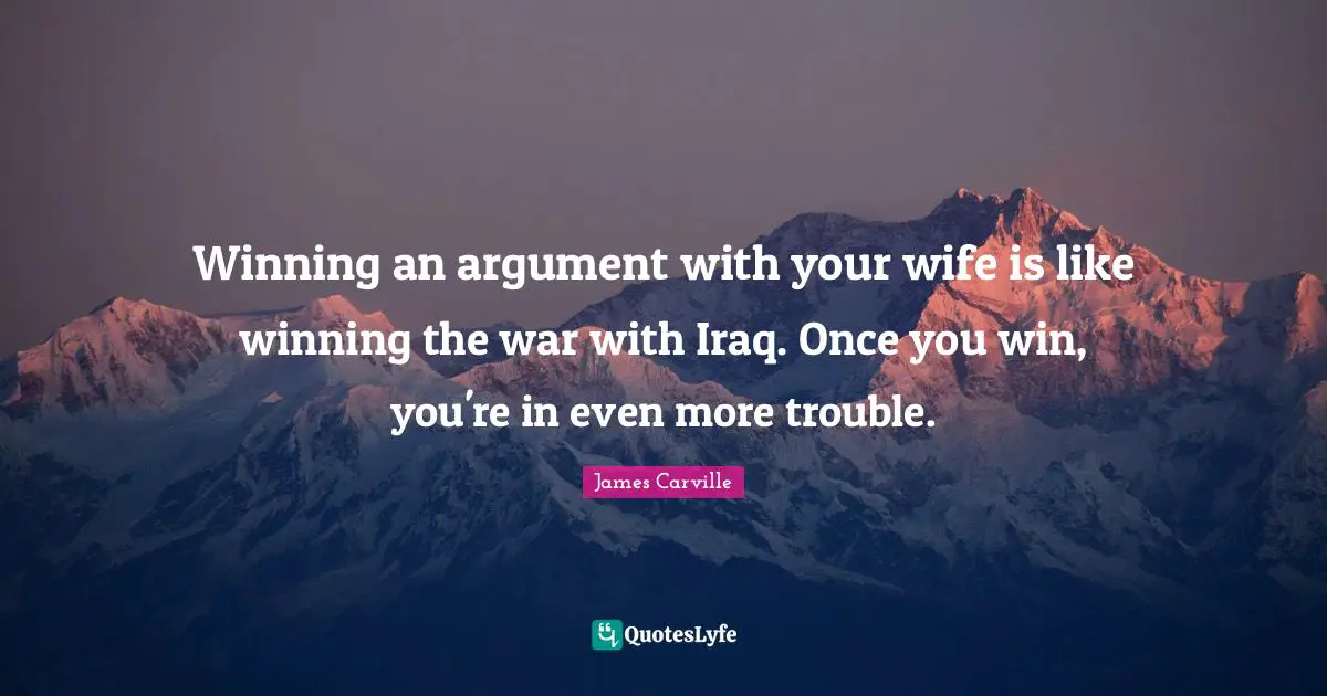 Winning an argument with your wife is like winning the war with Iraq. Once you win, you're in even more trouble.