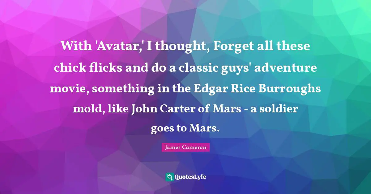 With 'Avatar,' I thought, Forget all these chick flicks and do a classic guys' adventure movie, something in the Edgar Rice Burroughs mold, like John Carter of Mars - a soldier goes to Mars.