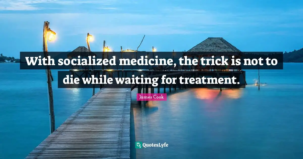With socialized medicine, the trick is not to die while waiting for treatment.