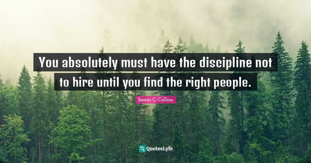 You absolutely must have the discipline not to hire until you find the right people.