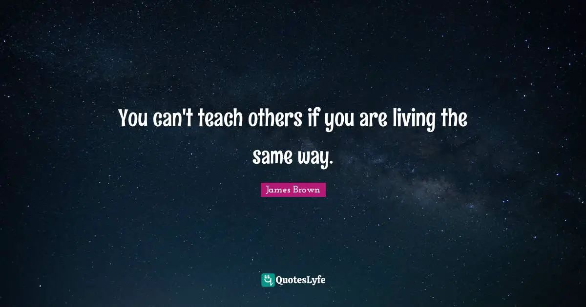 You can't teach others if you are living the same way.