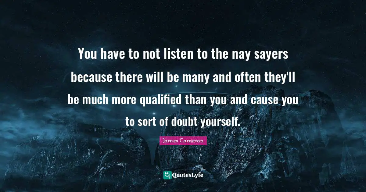 Qualified Quotes: "You have to not listen to the nay sayers because there will be many and often they'll be much more qualified than you and cause you to sort of doubt yourself."