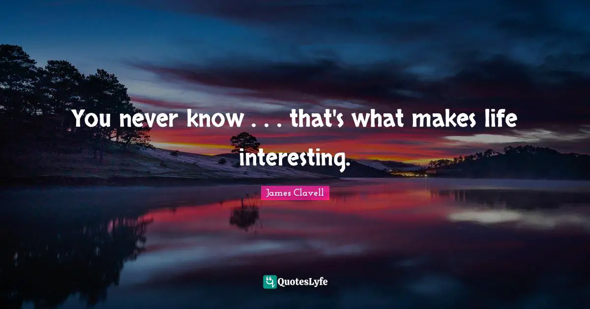 You never know . . . that's what makes life interesting.