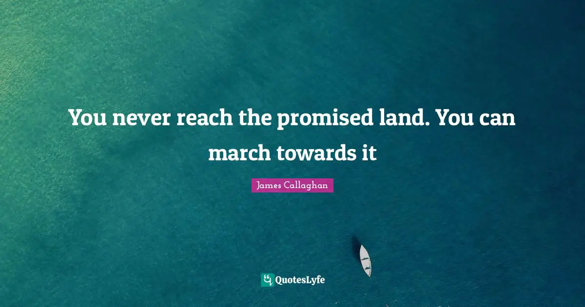 You never reach the promised land. You can march towards it