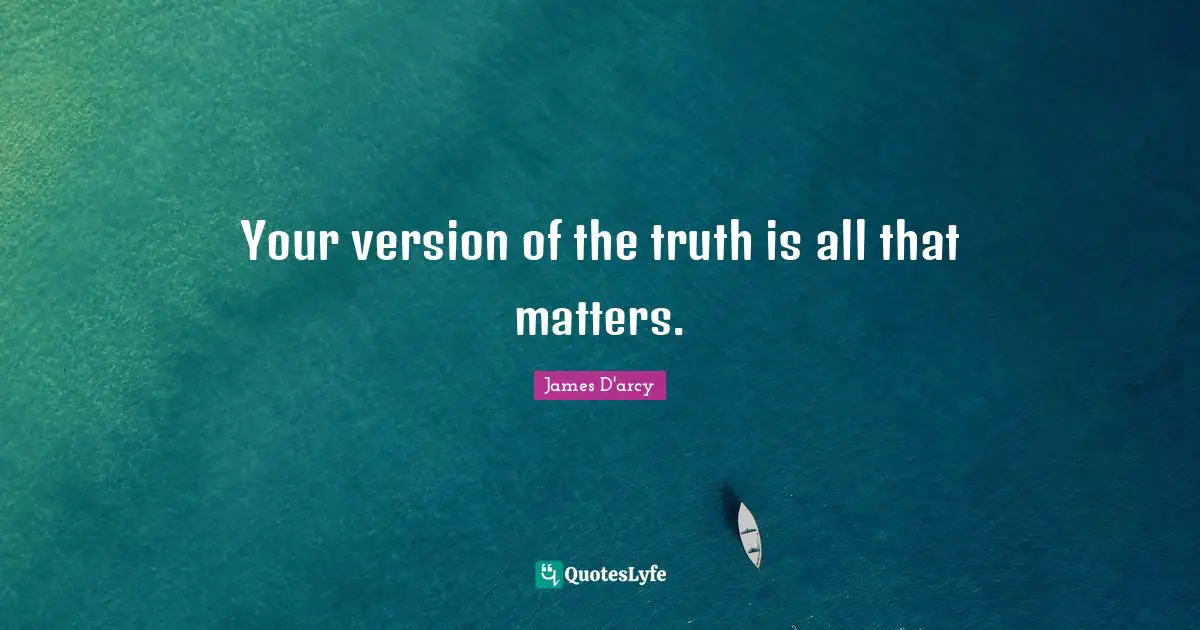 Your version of the truth is all that matters.