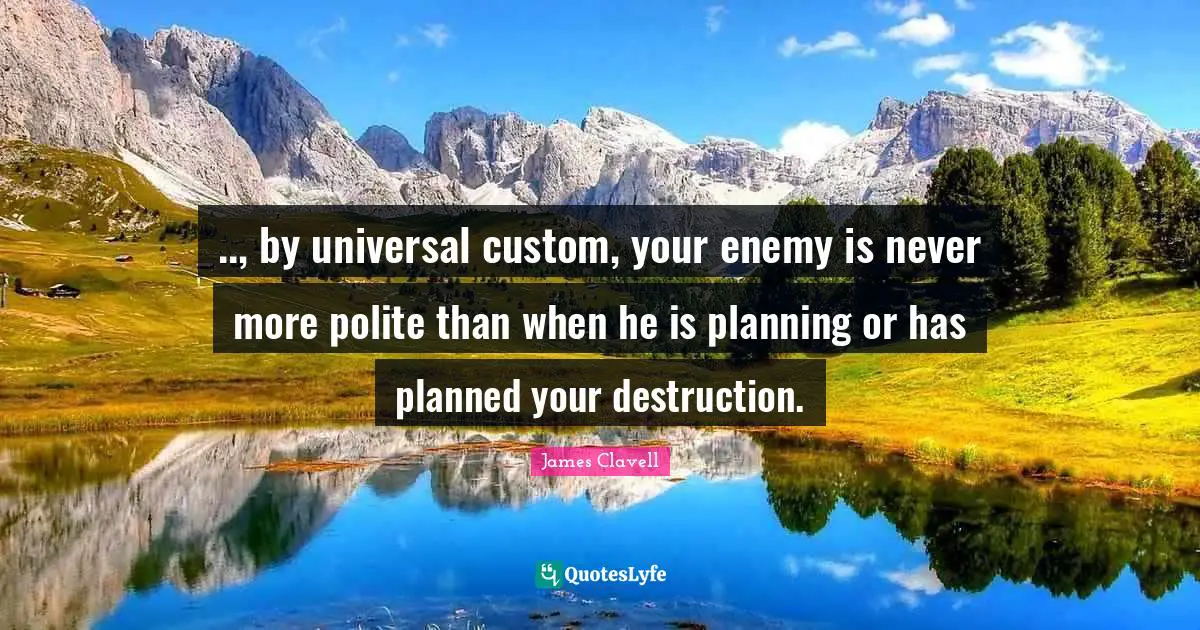 .., by universal custom, your enemy is never more polite than when he is planning or has planned your destruction.