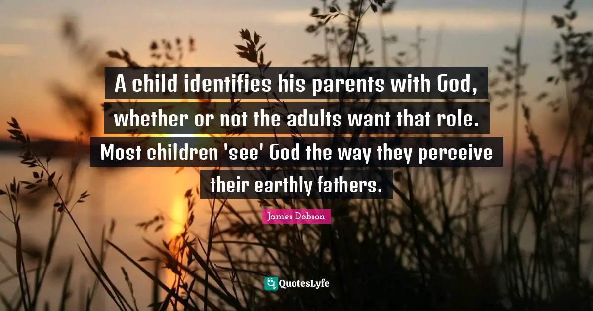 Perceive Quotes: "A child identifies his parents with God, whether or not the adults want that role. Most children 'see' God the way they perceive their earthly fathers."