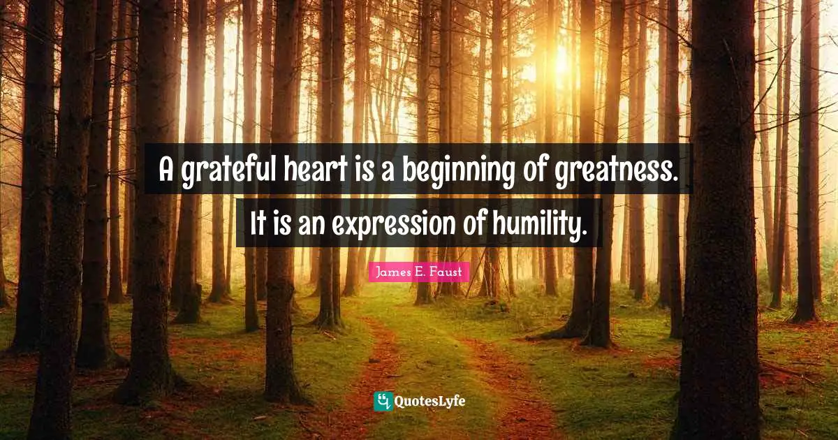James E. Faust Quotes: "A grateful heart is a beginning of greatness. It is an expression of humility."