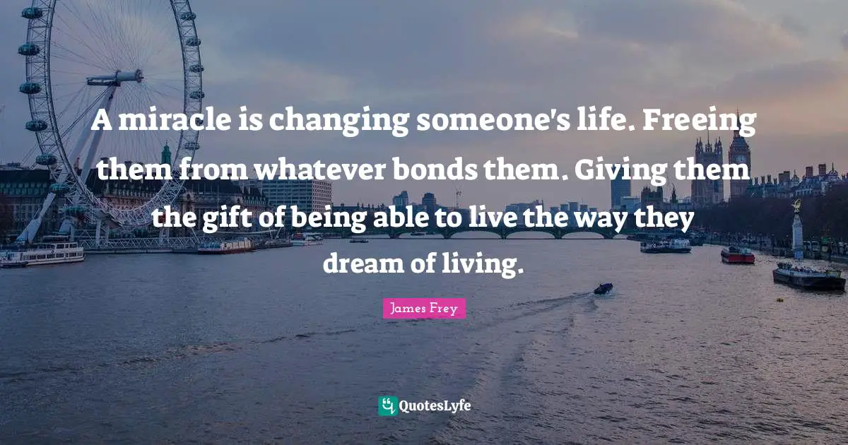 A miracle is changing someone's life. Freeing them from whatever bonds them. Giving them the gift of being able to live the way they dream of living.