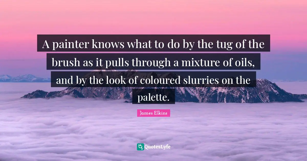 Palette Quotes: "A painter knows what to do by the tug of the brush as it pulls through a mixture of oils, and by the look of coloured slurries on the palette."