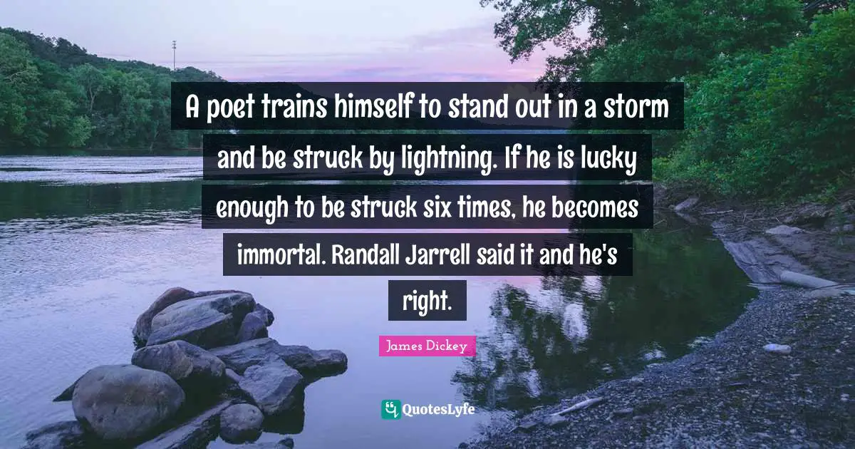 James Dickey Quotes: "A poet trains himself to stand out in a storm and be struck by lightning. If he is lucky enough to be struck six times, he becomes immortal. Randall Jarrell said it and he's right."
