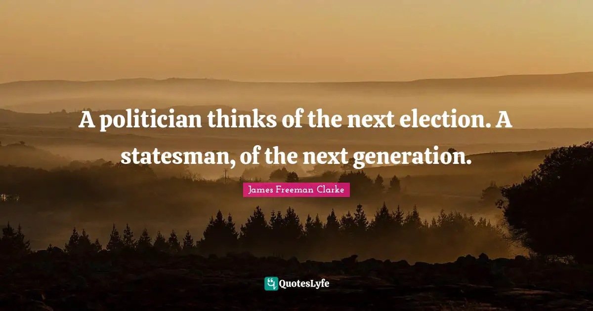 Election Quotes: "A politician thinks of the next election. A statesman, of the next generation."