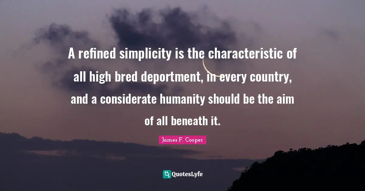 James F. Cooper Quotes: "A refined simplicity is the characteristic of all high bred deportment, in every country, and a considerate humanity should be the aim of all beneath it."