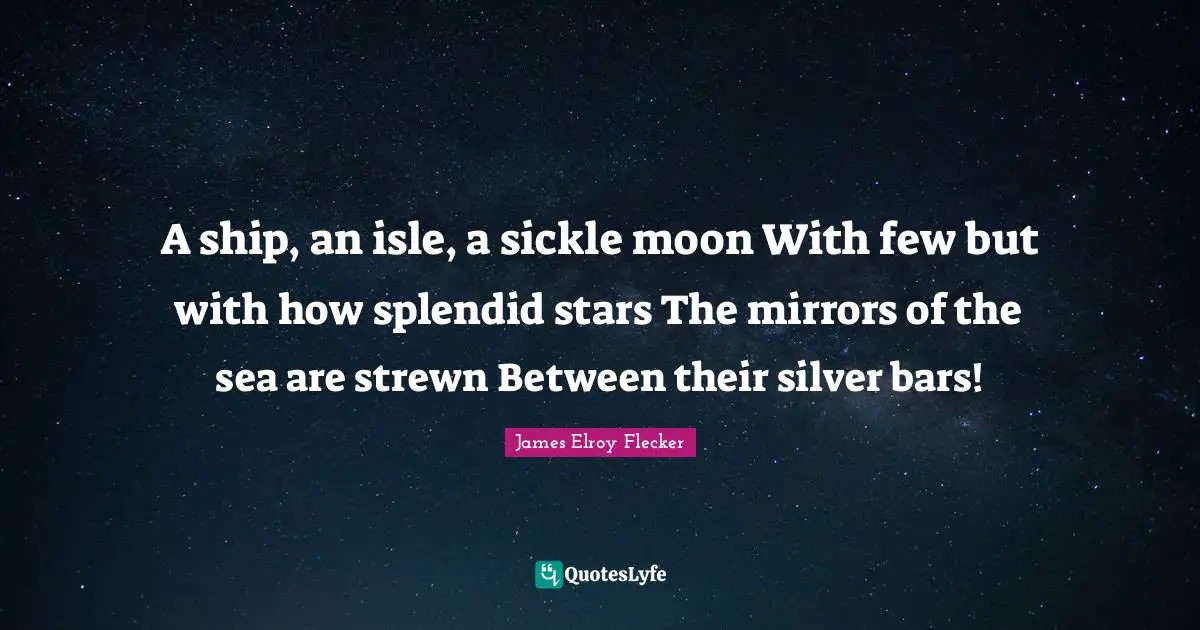 A ship, an isle, a sickle moon With few but with how splendid stars The mirrors of the sea are strewn Between their silver bars!