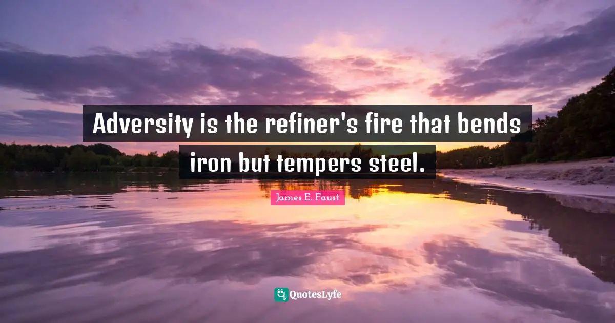 James E. Faust Quotes: "Adversity is the refiner's fire that bends iron but tempers steel."