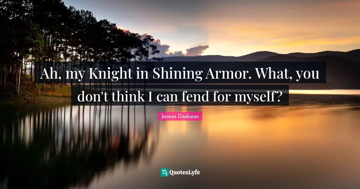 Ah, my Knight in Shining Armor. What, you don't think I can fend for myself?