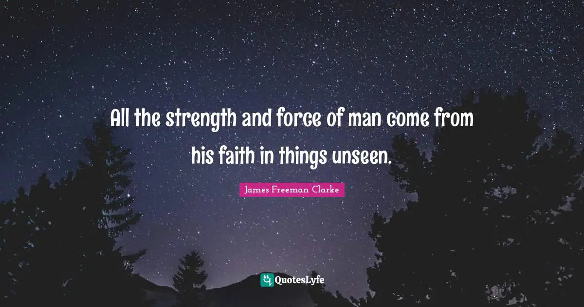 All the strength and force of man come from his faith in things unseen.