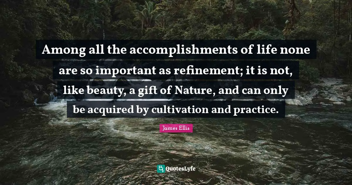 Among all the accomplishments of life none are so important as refinement; it is not, like beauty, a gift of Nature, and can only be acquired by cultivation and practice.