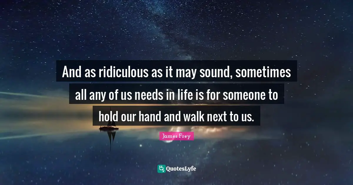 And as ridiculous as it may sound, sometimes all any of us needs in life is for someone to hold our hand and walk next to us.