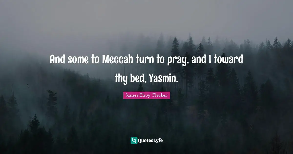 And some to Meccah turn to pray, and I toward thy bed, Yasmin.