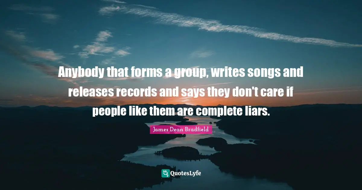 James  Dean Quotes: "Anybody that forms a group, writes songs and releases records and says they don't care if people like them are complete liars."