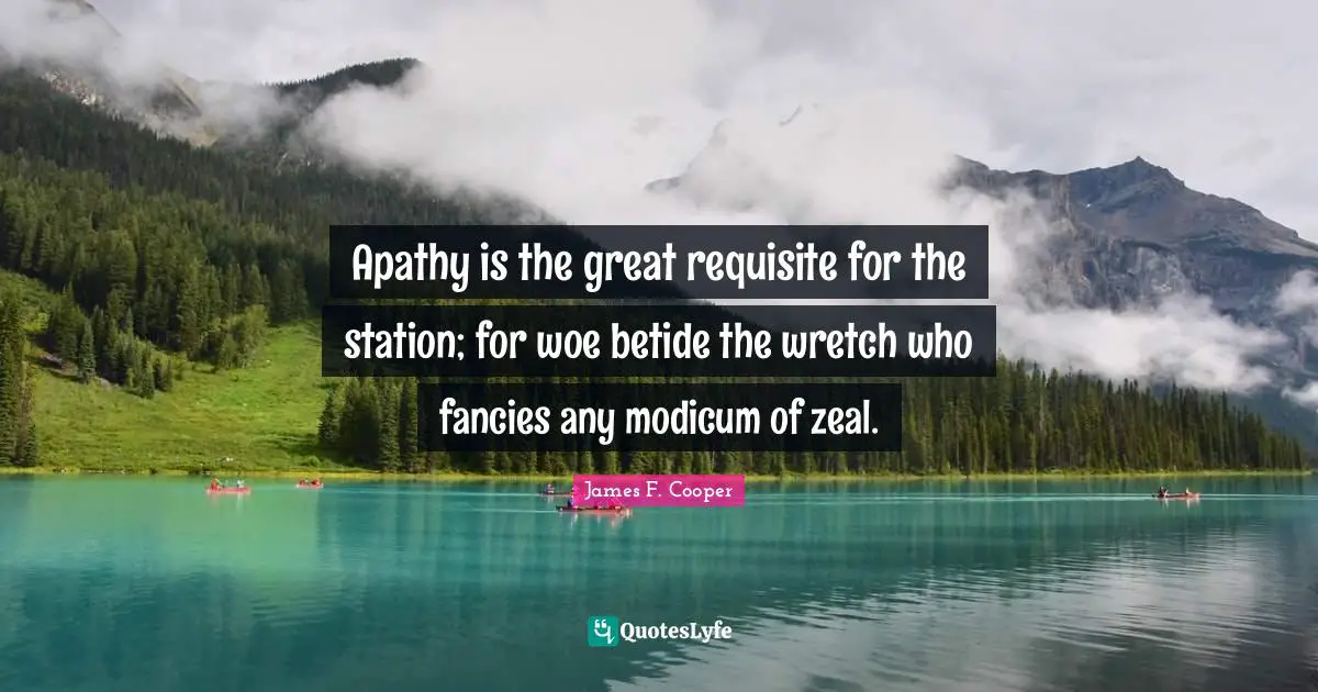 James F. Cooper Quotes: "Apathy is the great requisite for the station; for woe betide the wretch who fancies any modicum of zeal."