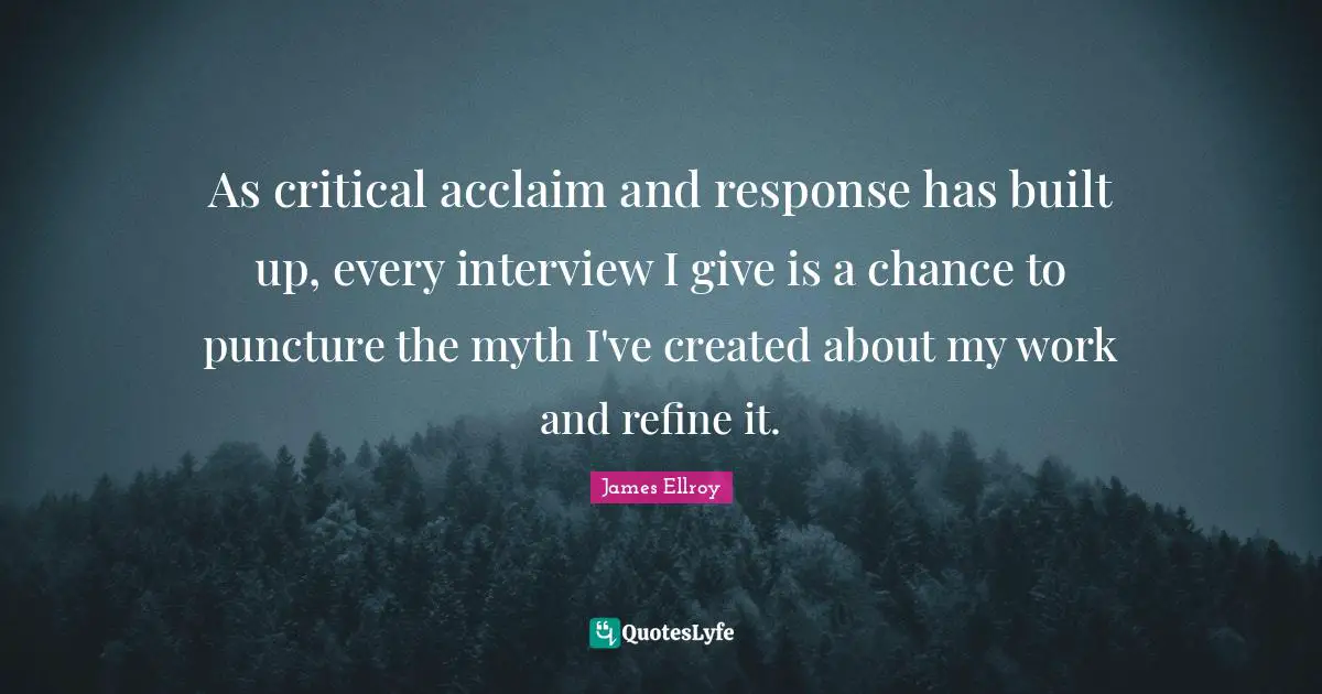 As critical acclaim and response has built up, every interview I give is a chance to puncture the myth I've created about my work and refine it.