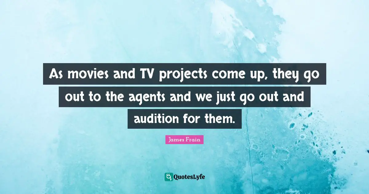 As movies and TV projects come up, they go out to the agents and we just go out and audition for them.